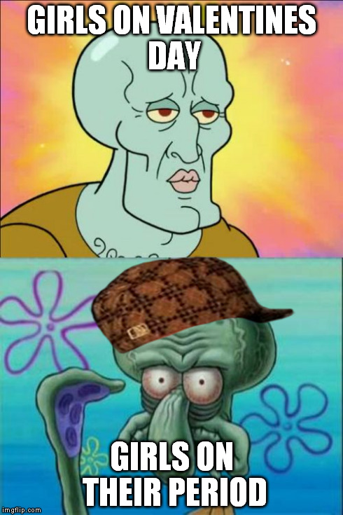 Squidward Meme | GIRLS ON VALENTINES DAY GIRLS ON THEIR PERIOD | image tagged in memes,squidward,scumbag | made w/ Imgflip meme maker