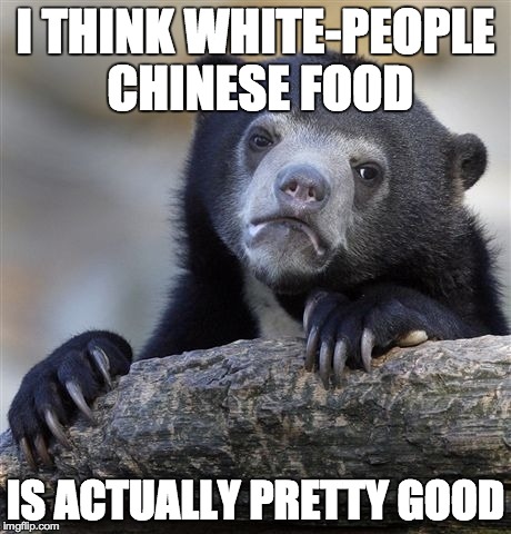 Confession Bear Meme | I THINK WHITE-PEOPLE CHINESE FOOD IS ACTUALLY PRETTY GOOD | image tagged in memes,confession bear,AdviceAnimals | made w/ Imgflip meme maker