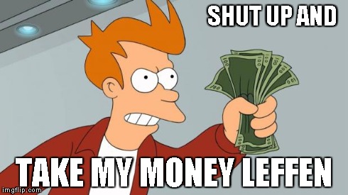 fry take my money | SHUT UP AND TAKE MY MONEY LEFFEN | image tagged in fry take my money | made w/ Imgflip meme maker