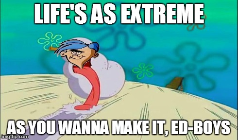 Rolf is Everywhere | LIFE'S AS EXTREME AS YOU WANNA MAKE IT, ED-BOYS | image tagged in rolf,spongebob,ed edd n eddy | made w/ Imgflip meme maker