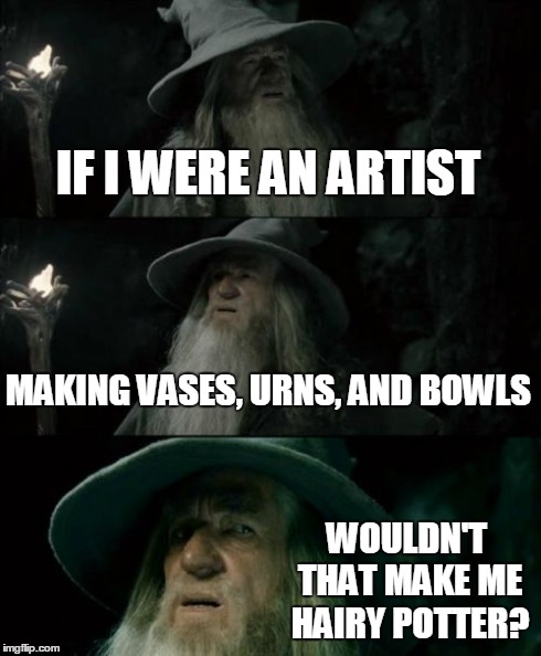 Confused Gandalf | IF I WERE AN ARTIST MAKING VASES, URNS, AND BOWLS WOULDN'T THAT MAKE ME HAIRY POTTER? | image tagged in memes,confused gandalf | made w/ Imgflip meme maker