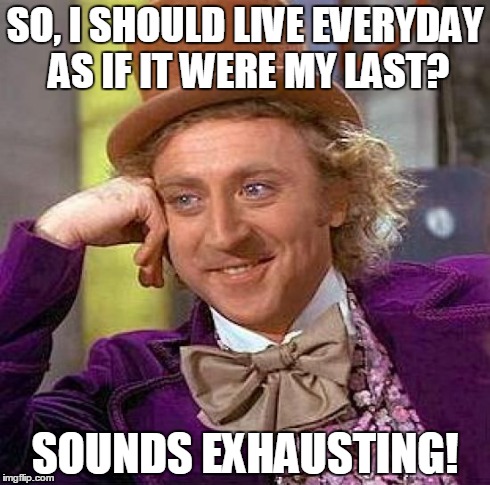 Creepy Condescending Wonka Meme | SO, I SHOULD LIVE EVERYDAY AS IF IT WERE MY LAST? SOUNDS EXHAUSTING! | image tagged in memes,creepy condescending wonka | made w/ Imgflip meme maker