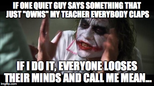 And everybody loses their minds | IF ONE QUIET GUY SAYS SOMETHING THAT JUST "OWNS" MY TEACHER EVERYBODY CLAPS IF I DO IT, EVERYONE LOOSES THEIR MINDS AND CALL ME MEAN... | image tagged in memes,and everybody loses their minds | made w/ Imgflip meme maker