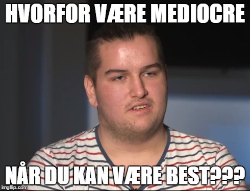 HVORFOR VÆRE MEDIOCRE NÅR DU KAN VÆRE BEST??? | made w/ Imgflip meme maker