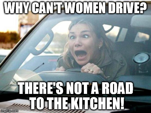 women drivers | WHY CAN'T WOMEN DRIVE? THERE'S NOT A ROAD TO THE KITCHEN! | image tagged in woman driver,drive,women,meme,funny | made w/ Imgflip meme maker