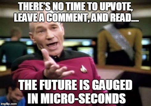 Picard Wtf Meme | THERE'S NO TIME TO UPVOTE, LEAVE A COMMENT, AND READ.... THE FUTURE IS GAUGED IN MICRO-SECONDS | image tagged in memes,picard wtf | made w/ Imgflip meme maker