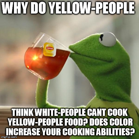 But That's None Of My Business Meme | WHY DO YELLOW-PEOPLE THINK WHITE-PEOPLE CANT COOK YELLOW-PEOPLE FOOD? DOES COLOR INCREASE YOUR COOKING ABILITIES? | image tagged in memes,but thats none of my business,kermit the frog | made w/ Imgflip meme maker