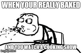 Cereal Guy Spitting | WHEN YOUR REALLY BAKED AND YOU WATCH A COOKING SHOW | image tagged in memes,cereal guy spitting | made w/ Imgflip meme maker
