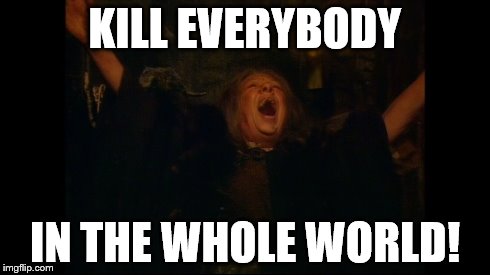 KILL EVERYBODY IN THE WHOLE WORLD! | image tagged in blackadder,misanthropy,kill,genocide | made w/ Imgflip meme maker