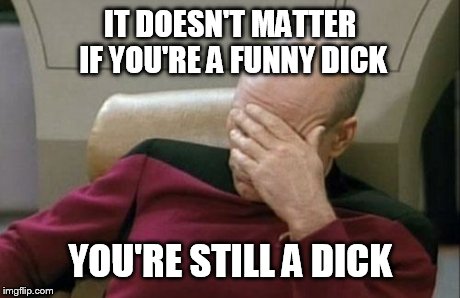 Captain Picard Facepalm Meme | IT DOESN'T MATTER IF YOU'RE A FUNNY DICK YOU'RE STILL A DICK | image tagged in memes,captain picard facepalm | made w/ Imgflip meme maker