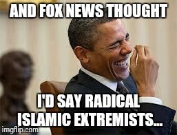 laughing obama | AND FOX NEWS THOUGHT I'D SAY RADICAL ISLAMIC EXTREMISTS... | image tagged in laughing obama | made w/ Imgflip meme maker