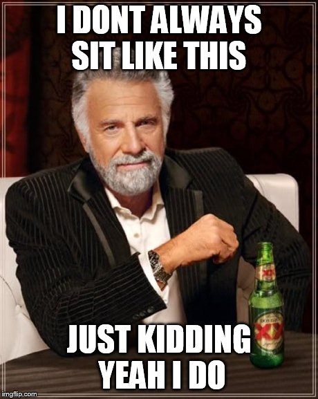 The Most Interesting Man In The World Meme | I DONT ALWAYS SIT LIKE THIS JUST KIDDING YEAH I DO | image tagged in memes,the most interesting man in the world | made w/ Imgflip meme maker