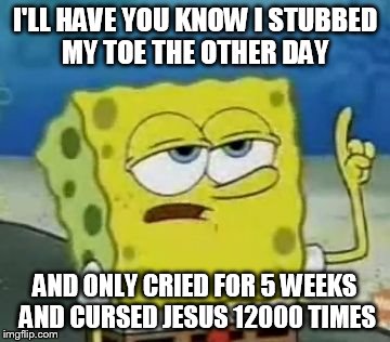 I'll Have You Know Spongebob Meme | I'LL HAVE YOU KNOW I STUBBED MY TOE THE OTHER DAY AND ONLY CRIED FOR 5 WEEKS AND CURSED JESUS 12000 TIMES | image tagged in memes,ill have you know spongebob | made w/ Imgflip meme maker