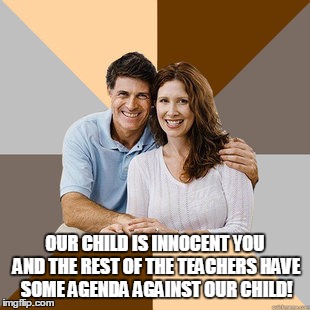 Scumbag Parents | OUR CHILD IS INNOCENT YOU AND THE REST OF THE TEACHERS HAVE SOME AGENDA AGAINST OUR CHILD! | image tagged in scumbag parents,AdviceAnimals | made w/ Imgflip meme maker