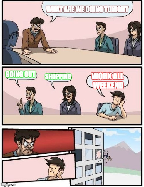 Boardroom Meeting Suggestion Meme | WHAT ARE WE DOING TONIGHT GOING OUT SHOPPING WORK ALL WEEKEND | image tagged in memes,boardroom meeting suggestion | made w/ Imgflip meme maker