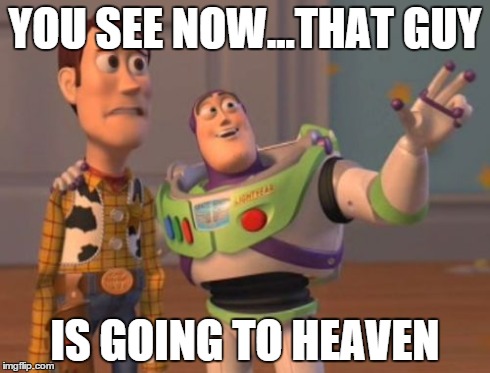 X, X Everywhere Meme | YOU SEE NOW...THAT GUY IS GOING TO HEAVEN | image tagged in memes,x x everywhere | made w/ Imgflip meme maker