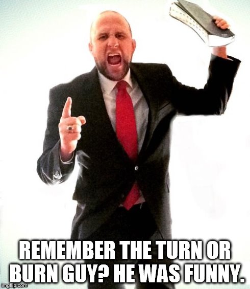 Angry Preacher | REMEMBER THE TURN OR BURN GUY? HE WAS FUNNY. | image tagged in angry preacher | made w/ Imgflip meme maker