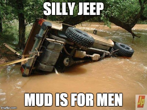 SILLY JEEP MUD IS FOR MEN | image tagged in silly jeep mud is for men | made w/ Imgflip meme maker