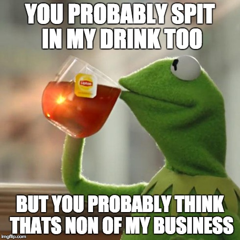 But That's None Of My Business Meme | YOU PROBABLY SPIT IN MY DRINK TOO BUT YOU PROBABLY THINK THATS NON OF MY BUSINESS | image tagged in memes,but thats none of my business,kermit the frog | made w/ Imgflip meme maker