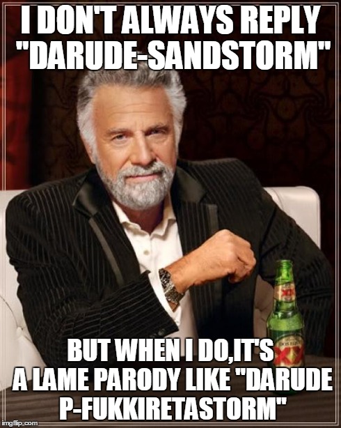 I'm on a Darude Sandstorm kick. | I DON'T ALWAYS REPLY "DARUDE-SANDSTORM" BUT WHEN I DO,IT'S A LAME PARODY LIKE "DARUDE P-FUKKIRETASTORM" | image tagged in memes,the most interesting man in the world,darude sandstorm,fukkireta,lame | made w/ Imgflip meme maker