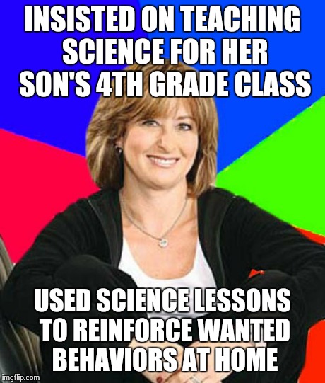 Sheltering Suburban Mom | INSISTED ON TEACHING SCIENCE FOR HER SON'S 4TH GRADE CLASS USED SCIENCE LESSONS TO REINFORCE WANTED BEHAVIORS AT HOME | image tagged in memes,sheltering suburban mom | made w/ Imgflip meme maker