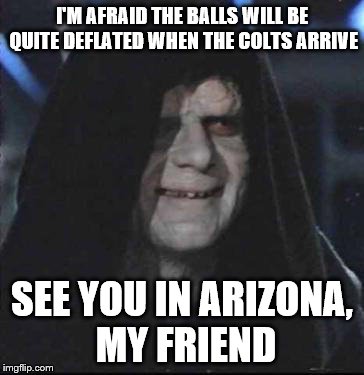 Sidious Error | I'M AFRAID THE BALLS WILL BE QUITE DEFLATED WHEN THE COLTS ARRIVE SEE YOU IN ARIZONA, MY FRIEND | image tagged in memes,sidious error | made w/ Imgflip meme maker