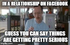 So I Guess You Can Say Things Are Getting Pretty Serious | IN A RELATIONSHIP ON FACEBOOK GUESS YOU CAN SAY THINGS ARE GETTING PRETTY SERIOUS | image tagged in memes,so i guess you can say things are getting pretty serious | made w/ Imgflip meme maker