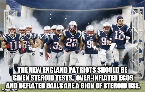 New England Patriots | THE NEW ENGLAND PATRIOTS SHOULD BE GIVEN STEROID TESTS.  OVER-INFLATED EGOS AND DEFLATED BALLS ARE A SIGN OF STEROID USE. | image tagged in new england patriots | made w/ Imgflip meme maker