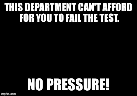 Picard Wtf Meme | THIS DEPARTMENT CAN'T AFFORD FOR YOU TO FAIL THE TEST. NO PRESSURE! | image tagged in memes,picard wtf | made w/ Imgflip meme maker