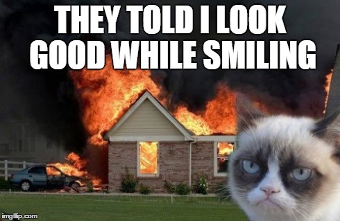 Burn Kitty | THEY TOLD I LOOK GOOD WHILE SMILING | image tagged in memes,burn kitty | made w/ Imgflip meme maker