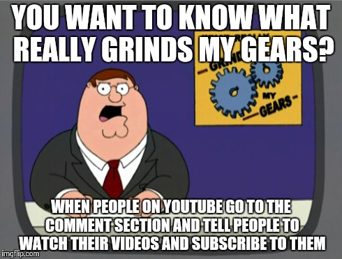 Peter Griffin News | YOU WANT TO KNOW WHAT REALLY GRINDS MY GEARS? WHEN PEOPLE ON YOUTUBE GO TO THE COMMENT SECTION AND TELL PEOPLE TO WATCH THEIR VIDEOS AND SUB | image tagged in memes,peter griffin news | made w/ Imgflip meme maker