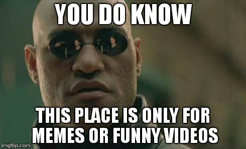 Matrix Morpheus Meme | YOU DO KNOW THIS PLACE IS ONLY FOR MEMES OR FUNNY VIDEOS | image tagged in memes,matrix morpheus | made w/ Imgflip meme maker