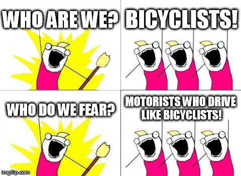 Pedestrians have much more to fear | WHO ARE WE? BICYCLISTS! WHO DO WE FEAR? MOTORISTS WHO DRIVE LIKE BICYCLISTS! | image tagged in memes,what do we want | made w/ Imgflip meme maker