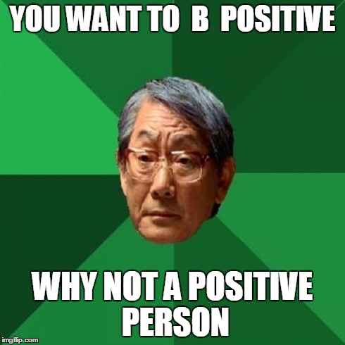 High Expectations Asian Father | YOU WANT TO  B  POSITIVE WHY NOT A POSITIVE PERSON | image tagged in memes,high expectations asian father | made w/ Imgflip meme maker