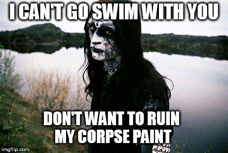 Disappointed Death Metal Guy | I CAN'T GO SWIM WITH YOU DON'T WANT TO RUIN MY CORPSE PAINT | image tagged in disappointed death metal guy | made w/ Imgflip meme maker