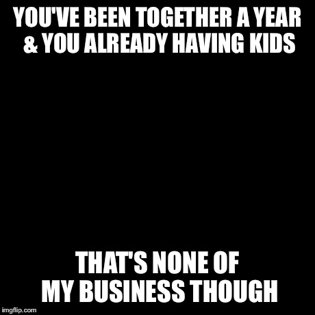 But That's None Of My Business | YOU'VE BEEN TOGETHER A YEAR & YOU ALREADY HAVING KIDS THAT'S NONE OF MY BUSINESS THOUGH | image tagged in memes,but thats none of my business,kermit the frog | made w/ Imgflip meme maker