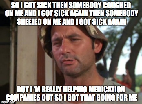 So I Got That Goin For Me Which Is Nice | SO I GOT SICK THEN SOMEBODY COUGHED ON ME AND I GOT SICK AGAIN THEN SOMEBODY SNEEZED ON ME AND I GOT SICK AGAIN BUT I 'M REALLY HELPING MEDI | image tagged in memes,so i got that goin for me which is nice | made w/ Imgflip meme maker