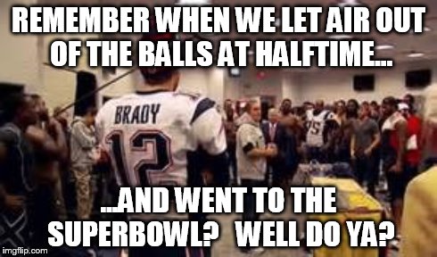 Deflate-Gate | REMEMBER WHEN WE LET AIR OUT OF THE BALLS AT HALFTIME... ...AND WENT TO THE SUPERBOWL?   WELL DO YA? | image tagged in tom brady,deflate,inflate,superbowl,patriots,cheat | made w/ Imgflip meme maker