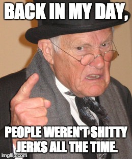 Back In My Day | BACK IN MY DAY, PEOPLE WEREN'T SHITTY JERKS ALL THE TIME. | image tagged in memes,back in my day | made w/ Imgflip meme maker