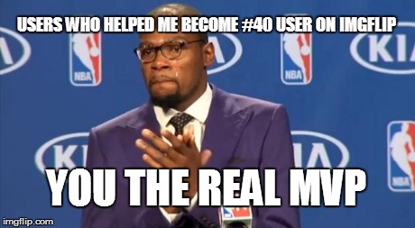 You The Real MVP | USERS WHO HELPED ME BECOME #40 USER ON IMGFLIP YOU THE REAL MVP | image tagged in memes,you the real mvp | made w/ Imgflip meme maker