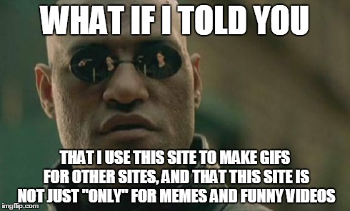 Matrix Morpheus Meme | WHAT IF I TOLD YOU THAT I USE THIS SITE TO MAKE GIFS FOR OTHER SITES, AND THAT THIS SITE IS NOT JUST "ONLY" FOR MEMES AND FUNNY VIDEOS | image tagged in memes,matrix morpheus | made w/ Imgflip meme maker