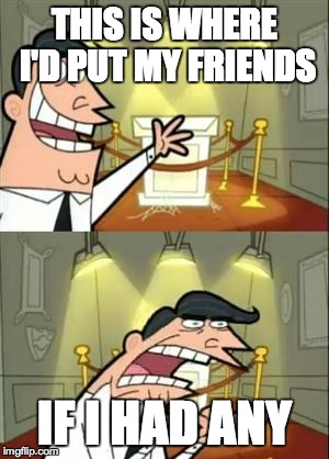 I have no friends. | THIS IS WHERE I'D PUT MY FRIENDS IF I HAD ANY | image tagged in if i had one,memes,other | made w/ Imgflip meme maker