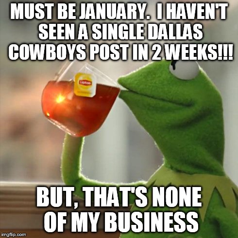 But That's None Of My Business | MUST BE JANUARY.  I HAVEN'T SEEN A SINGLE DALLAS COWBOYS POST IN 2 WEEKS!!! BUT, THAT'S NONE OF MY BUSINESS | image tagged in memes,but thats none of my business,kermit the frog | made w/ Imgflip meme maker