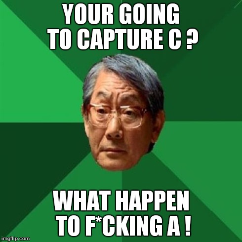 High Expectations Asian Father Meme | YOUR GOING TO CAPTURE C ? WHAT HAPPEN TO F*CKING A ! | image tagged in memes,high expectations asian father | made w/ Imgflip meme maker