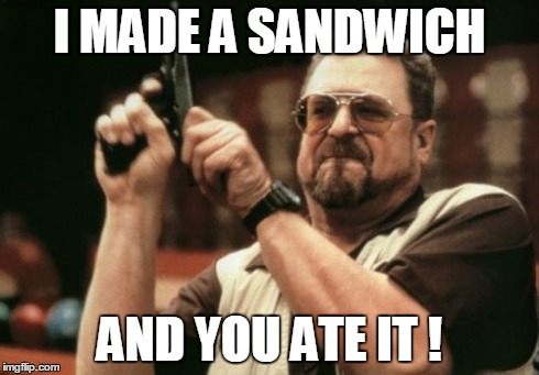 Am I The Only One Around Here Meme | I MADE A SANDWICH AND YOU ATE IT ! | image tagged in memes,am i the only one around here | made w/ Imgflip meme maker