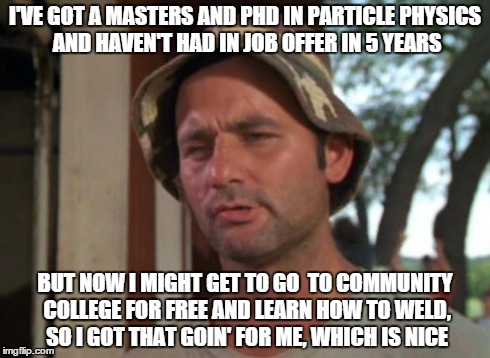So I Got That Goin For Me Which Is Nice Meme | I'VE GOT A MASTERS AND PHD IN PARTICLE PHYSICS AND HAVEN'T HAD IN JOB OFFER IN 5 YEARS BUT NOW I MIGHT GET TO GO  TO COMMUNITY COLLEGE FOR F | image tagged in memes,so i got that goin for me which is nice | made w/ Imgflip meme maker