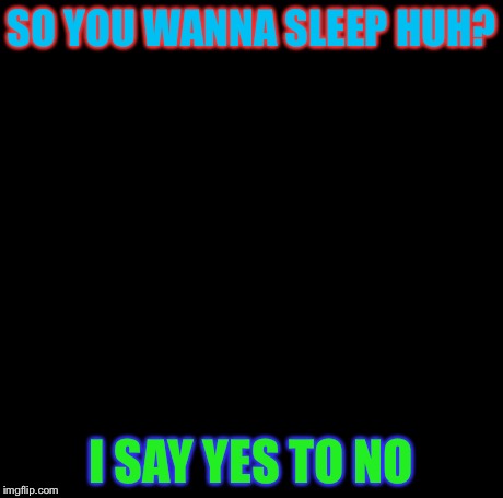 SO YOU WANNA SLEEP HUH? I SAY YES TO NO | image tagged in memes,creepy condescending wonka | made w/ Imgflip meme maker