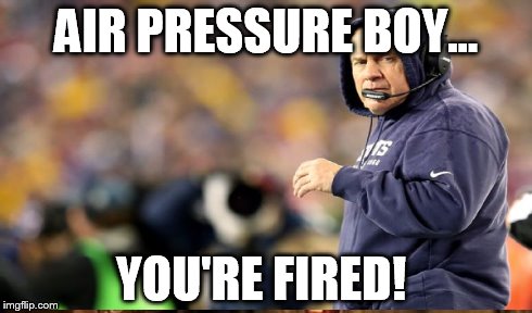 Bill Belichick your're fired | AIR PRESSURE BOY... YOU'RE FIRED! | image tagged in deflate gate,patriots,cheat,football,bill belichick | made w/ Imgflip meme maker