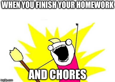 X All The Y | WHEN YOU FINISH YOUR HOMEWORK AND CHORES | image tagged in memes,x all the y | made w/ Imgflip meme maker