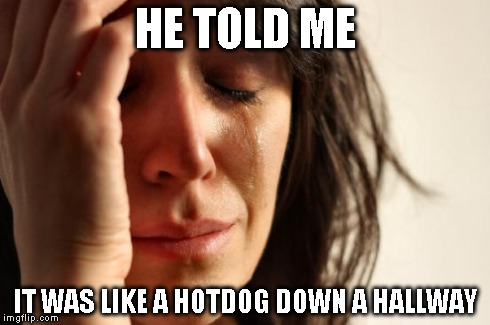 First World Problems Meme | HE TOLD ME IT WAS LIKE A HOTDOG DOWN A HALLWAY | image tagged in memes,first world problems | made w/ Imgflip meme maker